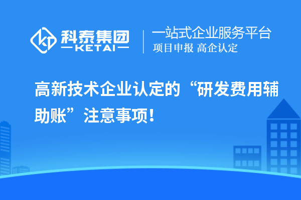 高新技術(shù)企業(yè)認(rèn)定的“研發(fā)費(fèi)用輔助賬”注意事項(xiàng)！