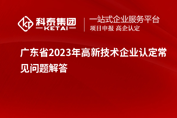 廣東省2023年高新技術(shù)企業(yè)認定常見問題解答