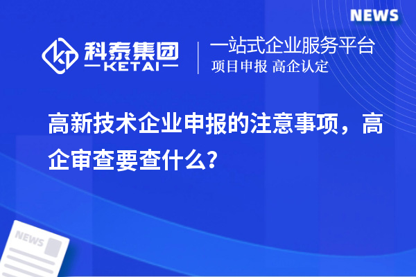 高新技術(shù)企業(yè)申報的注意事項，高企審查要查什么？