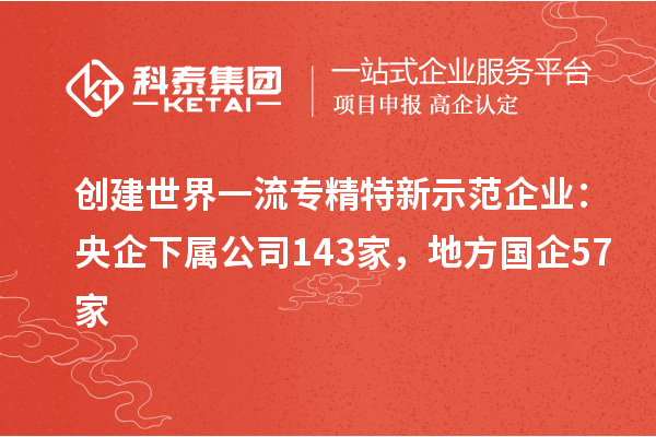 創(chuàng)建世界一流專精特新示范企業(yè)：央企下屬公司143家，地方國企57家