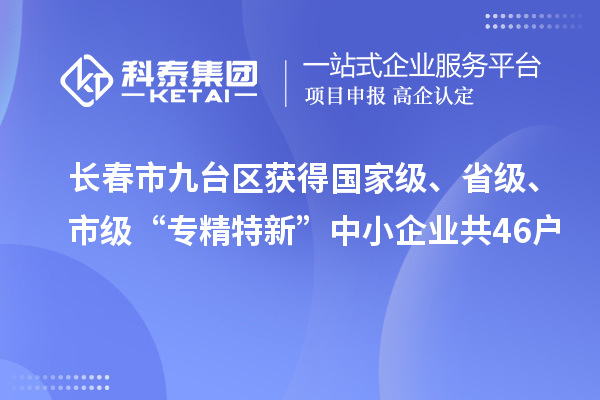 長(zhǎng)春市九臺(tái)區(qū)獲得國(guó)家級(jí)、省級(jí)、市級(jí)“專精特新”中小企業(yè)共46戶