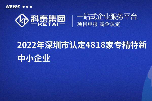 2022年深圳市認(rèn)定4818家專精特新中小企業(yè)