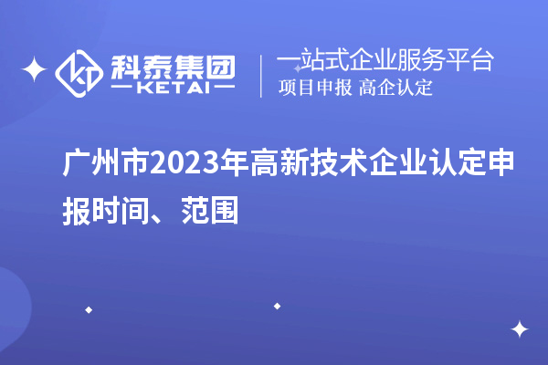 廣州市2023年高新技術(shù)企業(yè)認(rèn)定申報時間、范圍