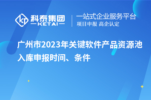 廣州市2023年關(guān)鍵軟件產(chǎn)品資源池入庫申報(bào)時間、條件