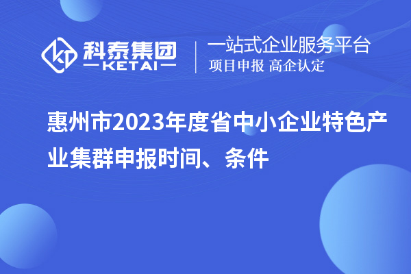 惠州市2023年度省中小企業(yè)特色產(chǎn)業(yè)集群申報時間、條件