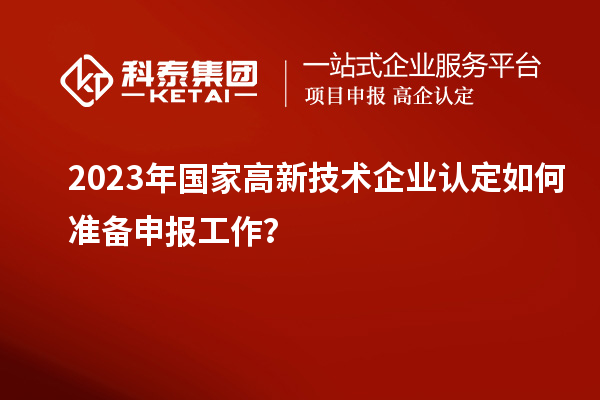 2023年國家高新技術(shù)企業(yè)認(rèn)定如何準(zhǔn)備申報(bào)工作？