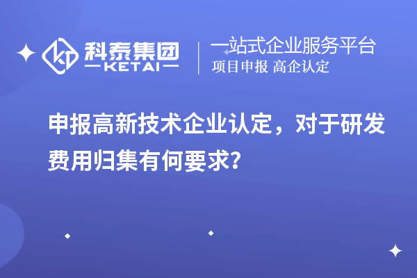 申報高新技術企業(yè)認定，對于研發(fā)費用歸集有何要求？