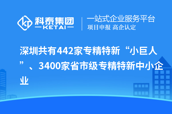 深圳共有442家專精特新“小巨人”、3400家省市級專精特新中小企業(yè)