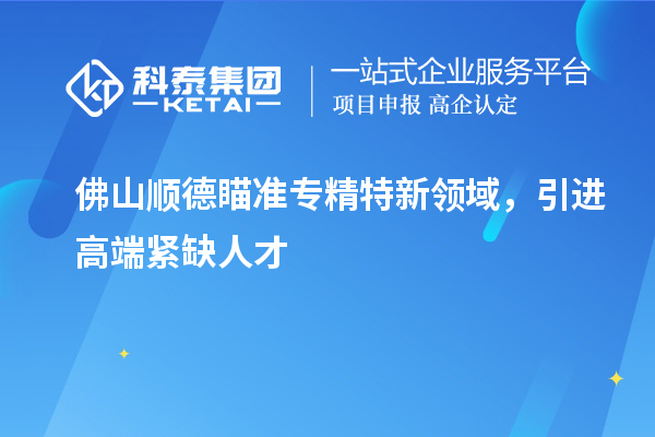 佛山順德瞄準(zhǔn)專精特新領(lǐng)域，引進(jìn)高端緊缺人才