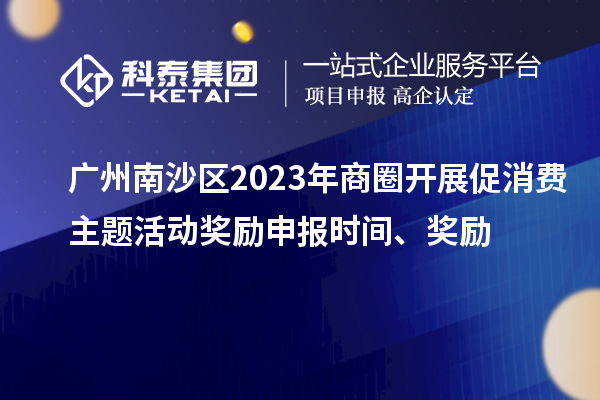 廣州南沙區(qū)2023年商圈開(kāi)展促消費(fèi)主題活動(dòng)獎(jiǎng)勵(lì)申報(bào)時(shí)間、獎(jiǎng)勵(lì)