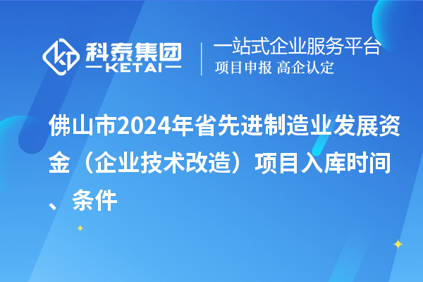 佛山市2024年省先進制造業(yè)發(fā)展資金（企業(yè)技術(shù)改造）項目入庫時間、條件