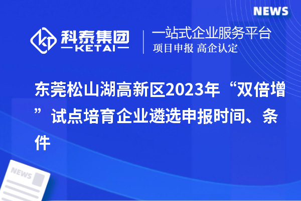 東莞松山湖高新區(qū)2023年“雙倍增”試點培育企業(yè)遴選申報時間、條件