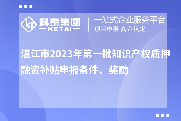 湛江市2023年第一批知識產(chǎn)權(quán)質(zhì)押融資補貼申報條件、獎勵