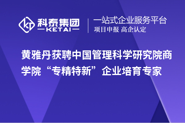 黃雅丹獲聘中國管理科學(xué)研究院商學(xué)院“專精特新”企業(yè)培育專家