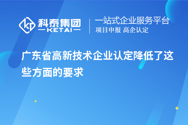 廣東省高新技術(shù)企業(yè)認(rèn)定降低了這些方面的要求