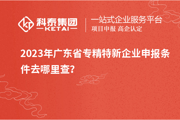 2023年廣東省<a href=http://armta.com/fuwu/zhuanjingtexin.html target=_blank class=infotextkey>專精特新企業(yè)申報條件</a>去哪里查？