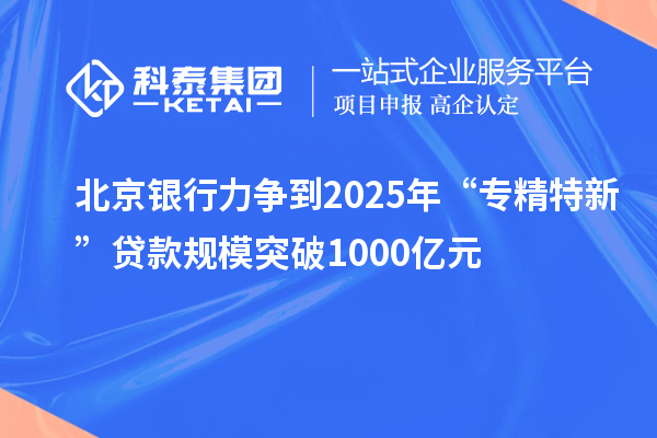 北京銀行力爭(zhēng)到2025年“專精特新”貸款規(guī)模突破1000億元