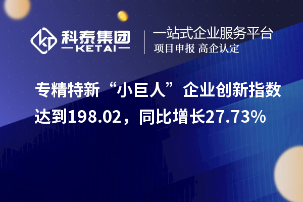 專精特新“小巨人”企業(yè)創(chuàng)新指數(shù)達到198.02，同比增長27.73%