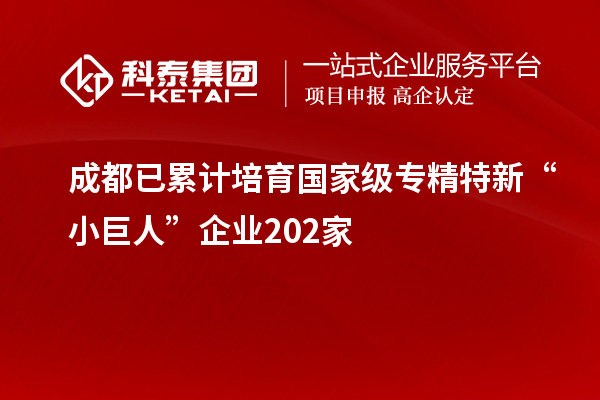 成都已累計(jì)培育國(guó)家級(jí)專精特新“小巨人”企業(yè)202家