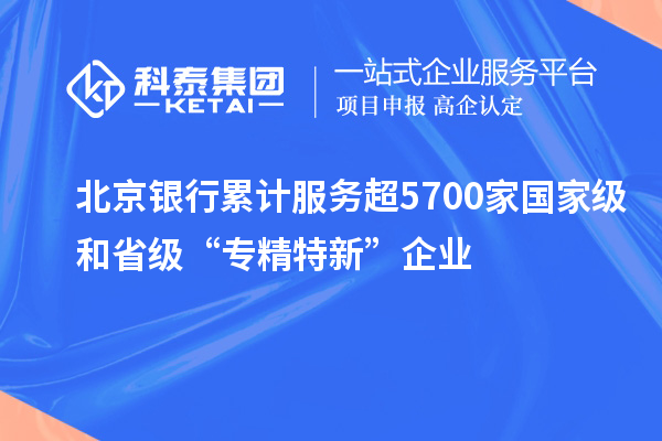 北京銀行累計服務(wù)超5700家國家級和省級“專精特新”企業(yè)