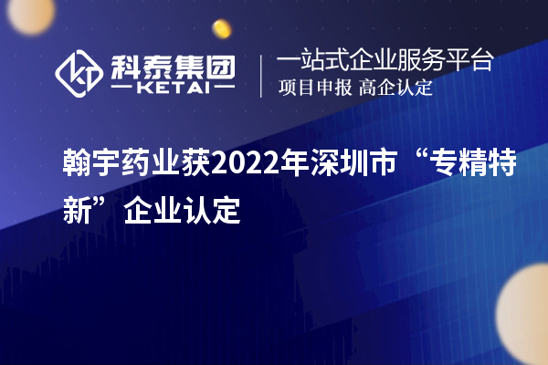 翰宇藥業(yè)獲2022年深圳市“專精特新”企業(yè)認定