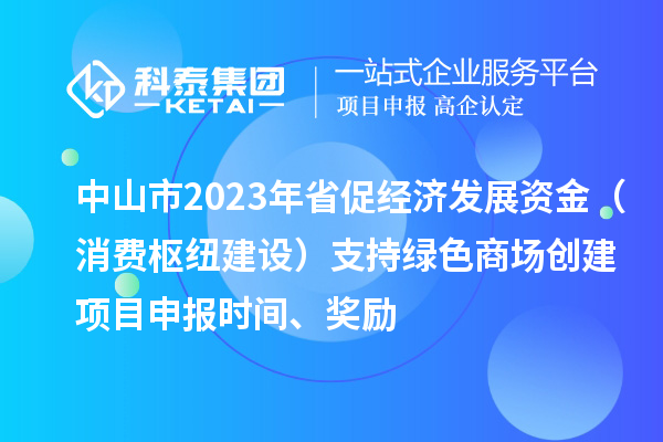 中山市2023年省促經(jīng)濟(jì)發(fā)展資金（消費(fèi)樞紐建設(shè)）支持綠色商場(chǎng)創(chuàng)建<a href=http://armta.com/shenbao.html target=_blank class=infotextkey>項(xiàng)目申報(bào)</a>時(shí)間、獎(jiǎng)勵(lì)