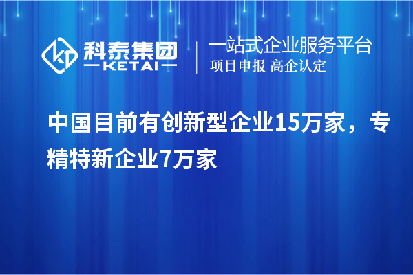 中國目前有創(chuàng)新型企業(yè)15萬家，專精特新企業(yè)7萬家