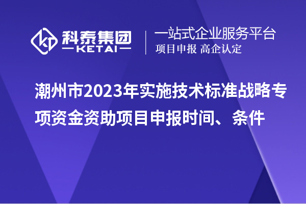 潮州市2023年實(shí)施技術(shù)標(biāo)準(zhǔn)戰(zhàn)略專項(xiàng)資金資助<a href=http://armta.com/shenbao.html target=_blank class=infotextkey>項(xiàng)目申報(bào)</a>時(shí)間、條件