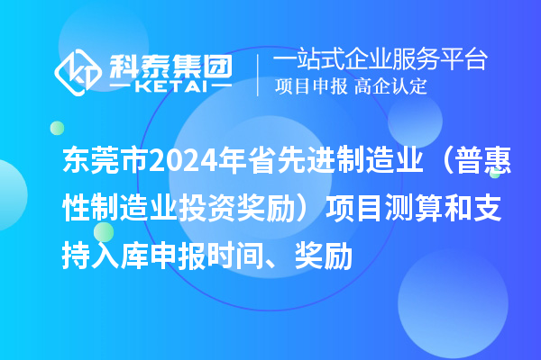 東莞市2024年省先進(jìn)制造業(yè)（普惠性制造業(yè)投資獎勵）項(xiàng)目測算和支持入庫申報時間、獎勵