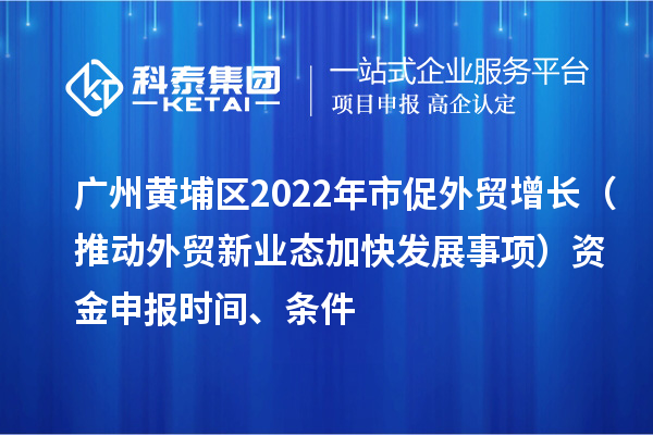 廣州黃埔區(qū)2022年市促外貿增長（推動外貿新業(yè)態(tài)加快發(fā)展事項）資金申報時間、條件