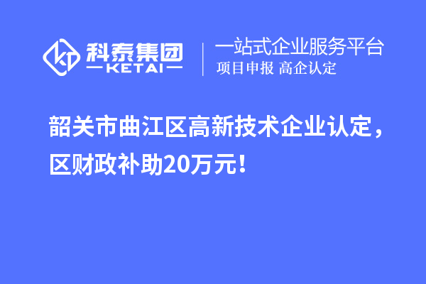 韶關(guān)市曲江區(qū)高新技術(shù)企業(yè)認(rèn)定，區(qū)財(cái)政補(bǔ)助20萬元！