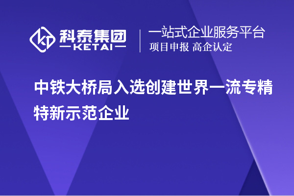 中鐵大橋局入選創(chuàng)建世界一流專精特新示范企業(yè)