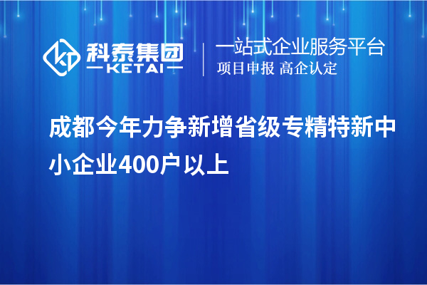 成都今年力爭新增省級專精特新中小企業(yè)400戶以上