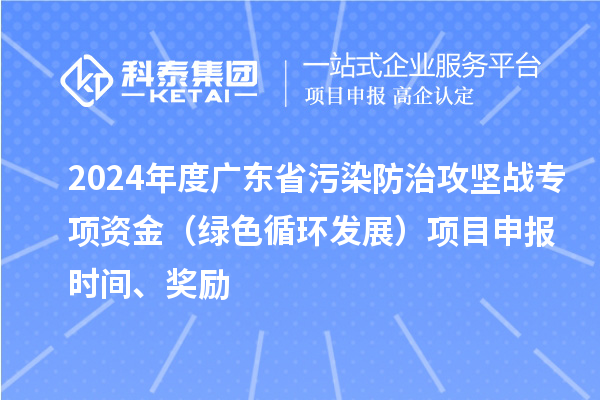 2024年度廣東省污染防治攻堅戰(zhàn)專項資金（綠色循環(huán)發(fā)展）項目申報時間、獎勵