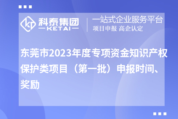 東莞市2023年度專項(xiàng)資金知識(shí)產(chǎn)權(quán)保護(hù)類項(xiàng)目（第一批）申報(bào)時(shí)間、獎(jiǎng)勵(lì)