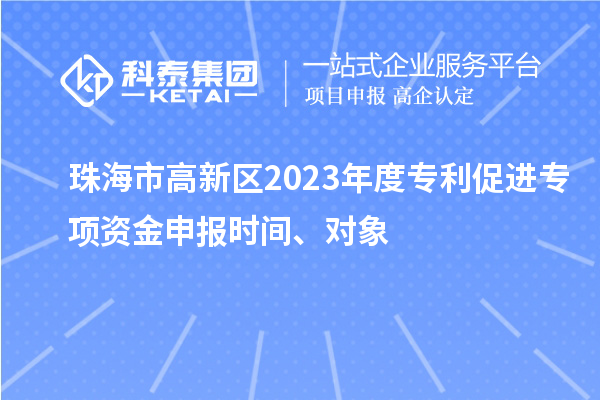 珠海市高新區(qū)2023年度專(zhuān)利促進(jìn)專(zhuān)項(xiàng)資金申報(bào)時(shí)間、對(duì)象