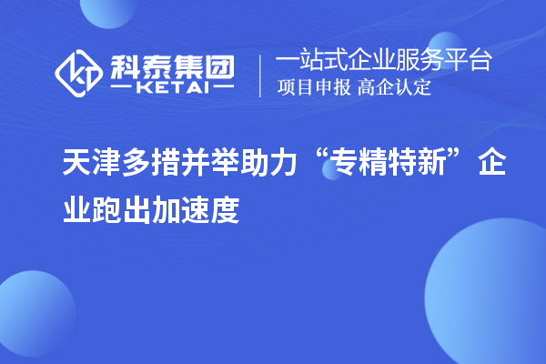 天津多措并舉助力“專精特新”企業(yè)跑出加速度