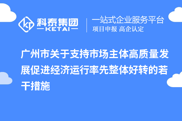 廣州市關(guān)于支持市場主體高質(zhì)量發(fā)展促進(jìn)經(jīng)濟(jì)運(yùn)行率先整體好轉(zhuǎn)的若干措施