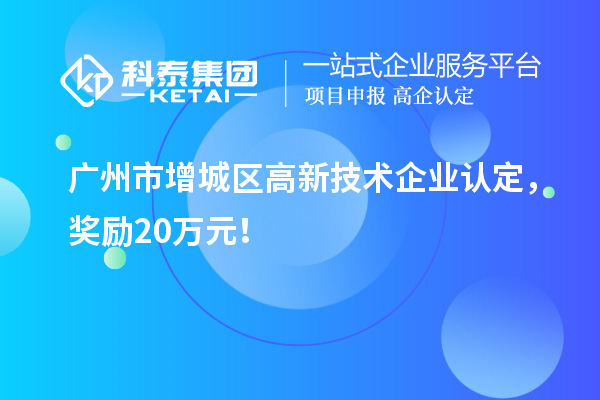 廣州市增城區(qū)<a href=http://armta.com target=_blank class=infotextkey>高新技術(shù)企業(yè)認(rèn)定</a>，獎(jiǎng)勵(lì)20萬(wàn)元！