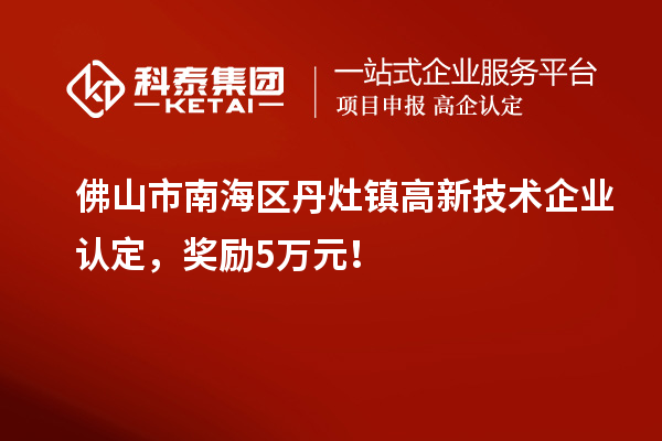 佛山市南海區(qū)丹灶鎮(zhèn)高新技術(shù)企業(yè)認定，獎勵5萬元！