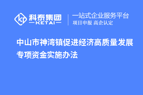 中山市神灣鎮(zhèn)促進經(jīng)濟高質(zhì)量發(fā)展專項資金實施辦法