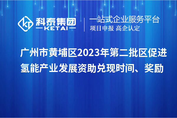 廣州市黃埔區(qū)2023年第二批區(qū)促進(jìn)氫能產(chǎn)業(yè)發(fā)展資助兌現(xiàn)時(shí)間、獎勵