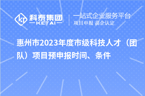 惠州市2023年度市級(jí)科技人才（團(tuán)隊(duì)）項(xiàng)目預(yù)申報(bào)時(shí)間、條件