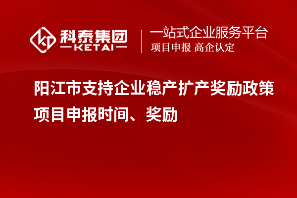 陽江市支持企業(yè)穩(wěn)產(chǎn)擴產(chǎn)獎勵政策項目申報時間、獎勵