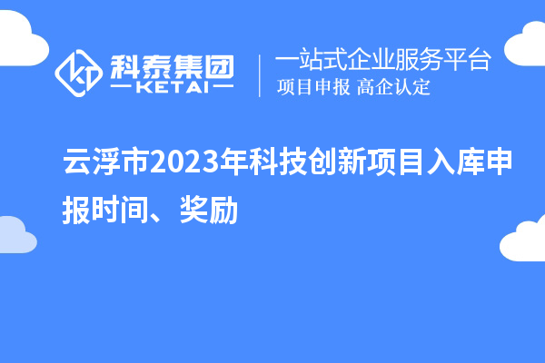 云浮市2023年科技創(chuàng)新項(xiàng)目入庫申報(bào)時(shí)間、獎(jiǎng)勵(lì)