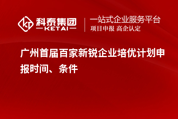 廣州首屆百家新銳企業(yè)培優(yōu)計劃申報時間、條件