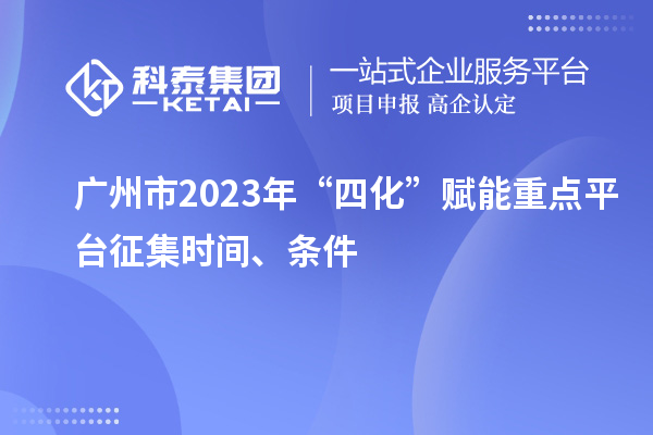 廣州市2023年“四化”賦能重點平臺征集時間、條件