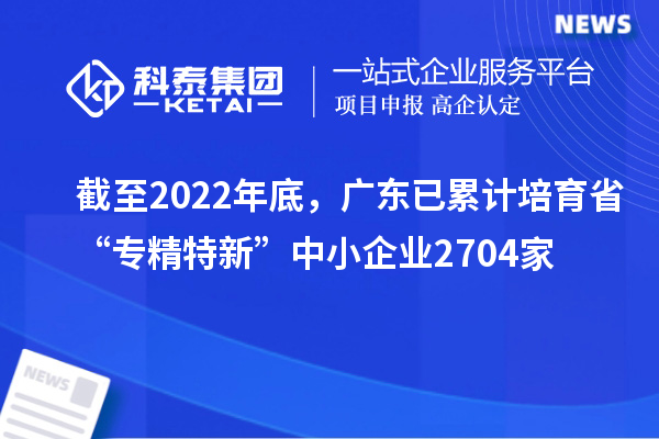 截至2022年底，廣東已累計(jì)培育省“專精特新”中小企業(yè)2704家