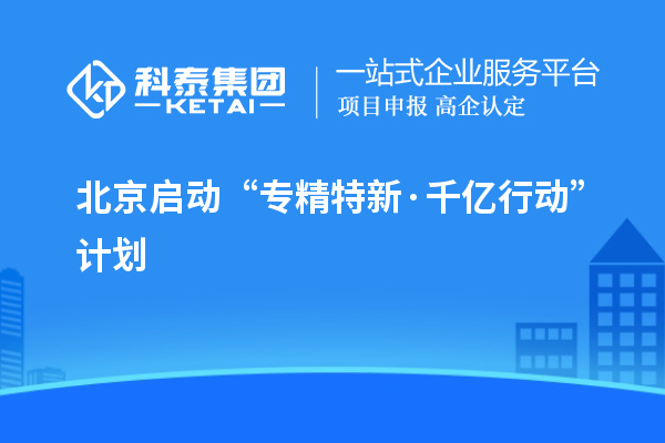 北京啟動“專精特新·千億行動”計劃