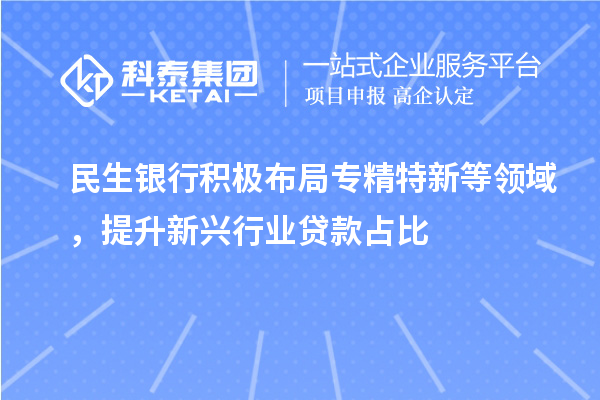 民生銀行積極布局專精特新等領(lǐng)域，提升新興行業(yè)貸款占比